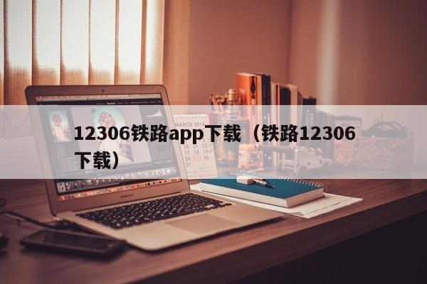 12306铁路app下载（铁路12306下载）