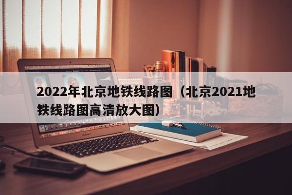 2022年北京地铁线路图（北京2021地铁线路图高清放大图）