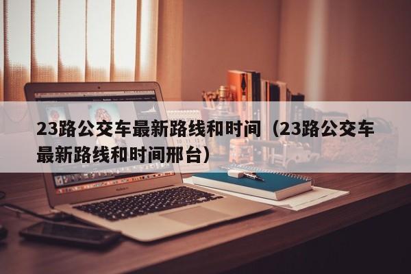 23路公交车最新路线和时间（23路公交车最新路线和时间邢台）