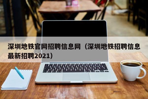 深圳地铁官网招聘信息网（深圳地铁招聘信息最新招聘2021）