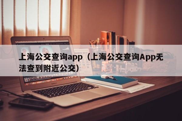 上海公交查询app（上海公交查询App无法查到附近公交）