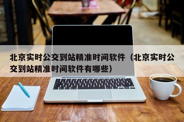 北京实时公交到站精准时间软件（北京实时公交到站精准时间软件有哪些）