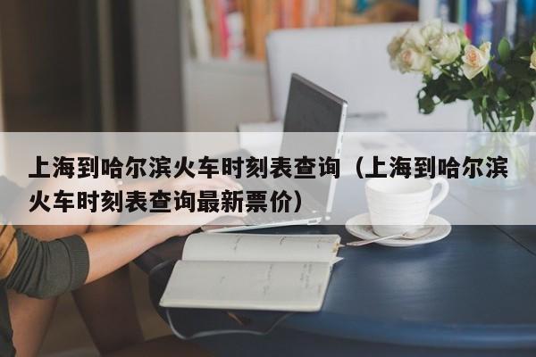 上海到哈尔滨火车时刻表查询（上海到哈尔滨火车时刻表查询最新票价）