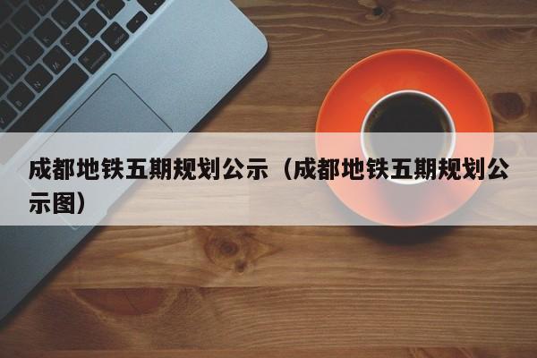 成都地铁五期规划公示（成都地铁五期规划公示图）