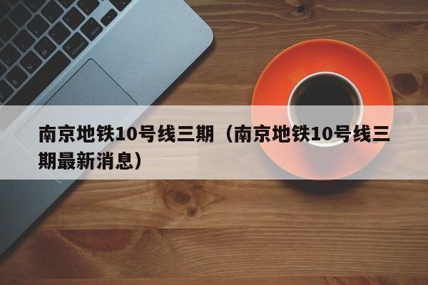 南京地铁10号线三期（南京地铁10号线三期最新消息）