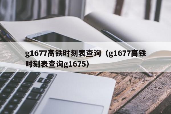 g1677高铁时刻表查询（g1677高铁时刻表查询g1675）