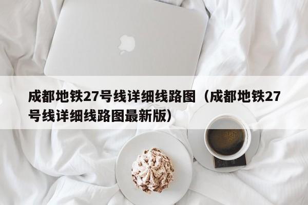 成都地铁27号线详细线路图（成都地铁27号线详细线路图最新版）