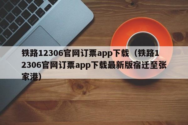 铁路12306官网订票app下载（铁路12306官网订票app下载最新版宿迁至张家港）