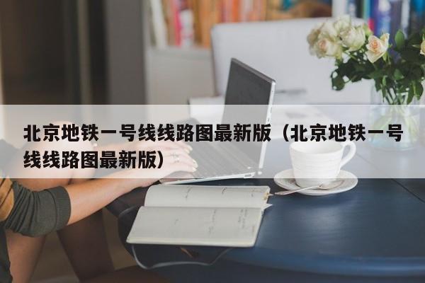 北京地铁一号线线路图最新版（北京地铁一号线线路图最新版）