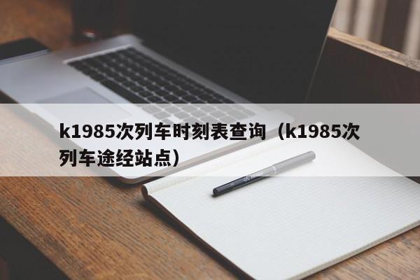 k1985次列车时刻表查询（k1985次列车途经站点）