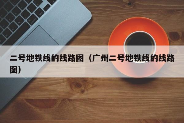 二号地铁线的线路图（广州二号地铁线的线路图）