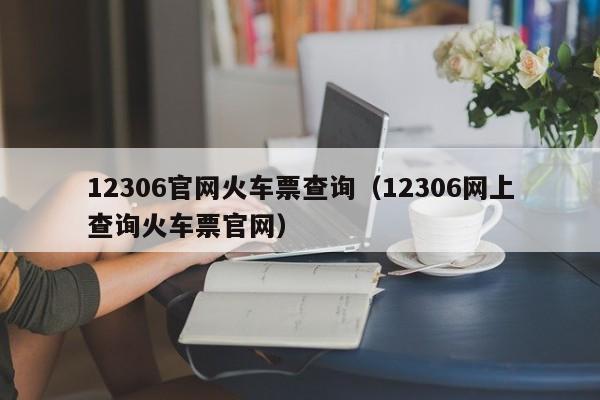 12306官网火车票查询（12306网上查询火车票官网）