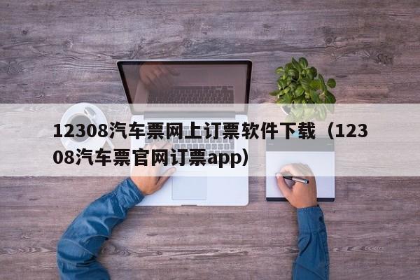 12308汽车票网上订票软件下载（12308汽车票官网订票app）