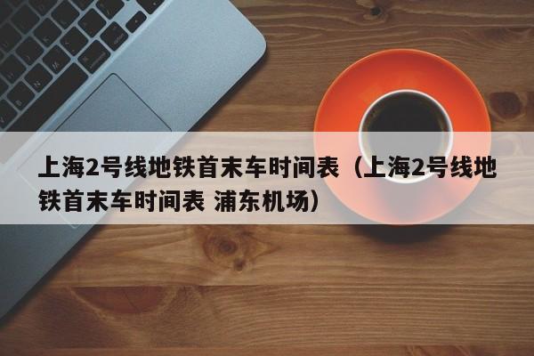 上海2号线地铁首末车时间表（上海2号线地铁首末车时间表 浦东机场）