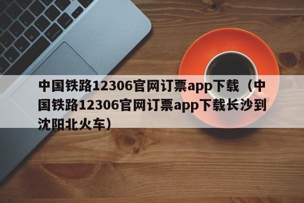 中国铁路12306官网订票app下载（中国铁路12306官网订票app下载长沙到沈阳北火车）