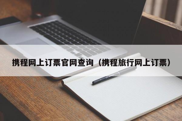 携程网上订票官网查询（携程旅行网上订票）