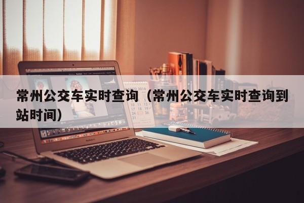 常州公交车实时查询（常州公交车实时查询到站时间）