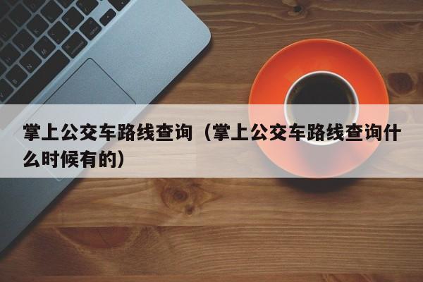 掌上公交车路线查询（掌上公交车路线查询什么时候有的）