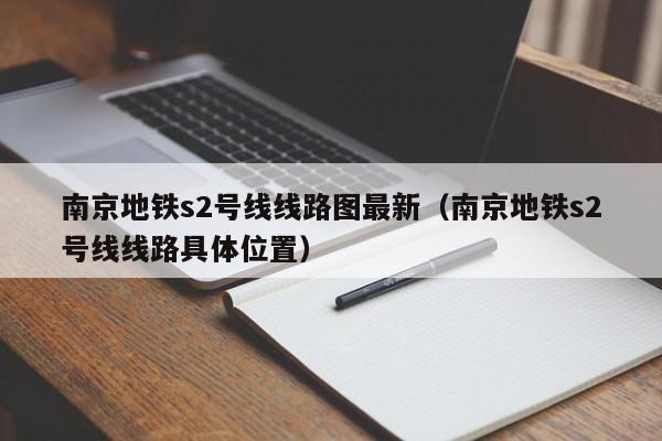 南京地铁s2号线线路图最新（南京地铁s2号线线路具体位置）