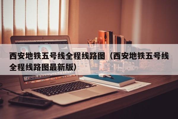 西安地铁五号线全程线路图（西安地铁五号线全程线路图最新版）