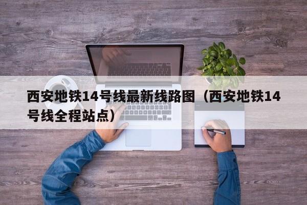 西安地铁14号线最新线路图（西安地铁14号线全程站点）