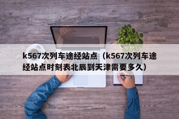 k567次列车途经站点（k567次列车途经站点时刻表北辰到天津需要多久）