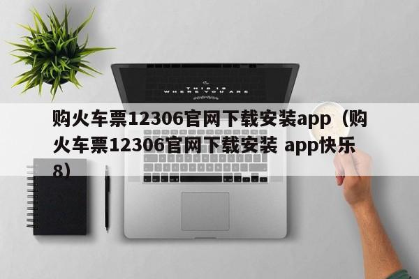 购火车票12306官网下载安装app（购火车票12306官网下载安装 app快乐8）