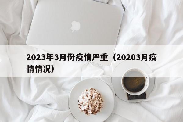 2023年3月份疫情严重（20203月疫情情况）