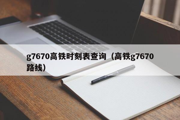 g7670高铁时刻表查询（高铁g7670路线）