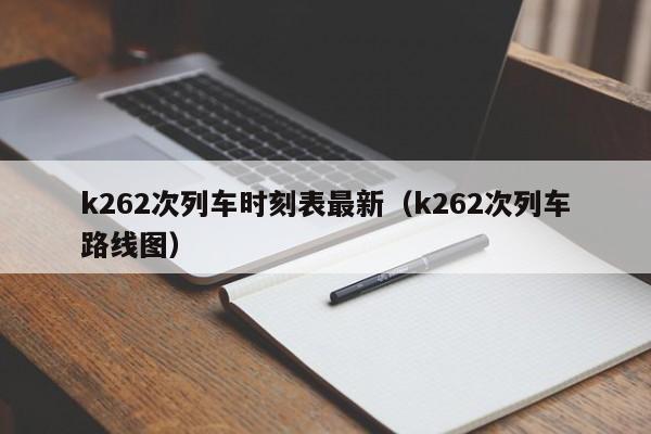 k262次列车时刻表最新（k262次列车路线图）