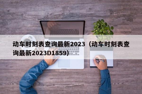 动车时刻表查询最新2023（动车时刻表查询最新2023D1859）