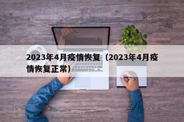 2023年4月疫情恢复（2023年4月疫情恢复正常）