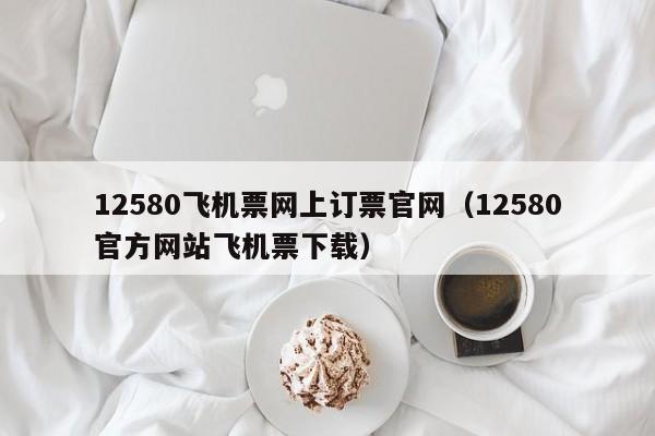 12580飞机票网上订票官网（12580官方网站飞机票下载）